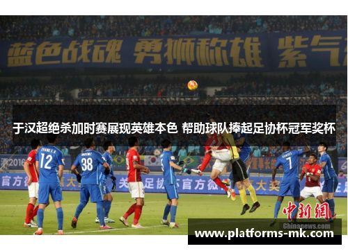 于汉超绝杀加时赛展现英雄本色 帮助球队捧起足协杯冠军奖杯 于汉超绝杀加时赛展现英雄本色 帮助球队捧起足协杯冠军奖杯