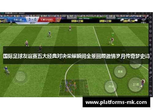 国际足球友谊赛五大经典对决荣耀瞬间全景回顾激情岁月传奇梦史诗 国际足球友谊赛五大经典对决荣耀瞬间全景回顾激情岁月传奇梦史诗