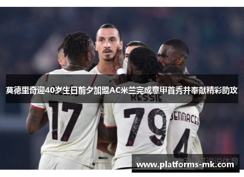 莫德里奇迎40岁生日前夕加盟AC米兰完成意甲首秀并奉献精彩助攻 莫德里奇迎40岁生日前夕加盟AC米兰完成意甲首秀并奉献精彩助攻